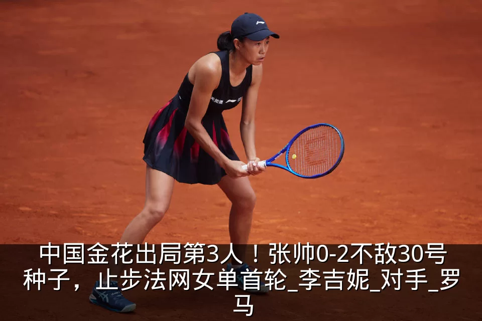 中国金花出局第3人！张帅0-2不敌30号种子，止步法网女单首轮_李吉妮_对手_罗马