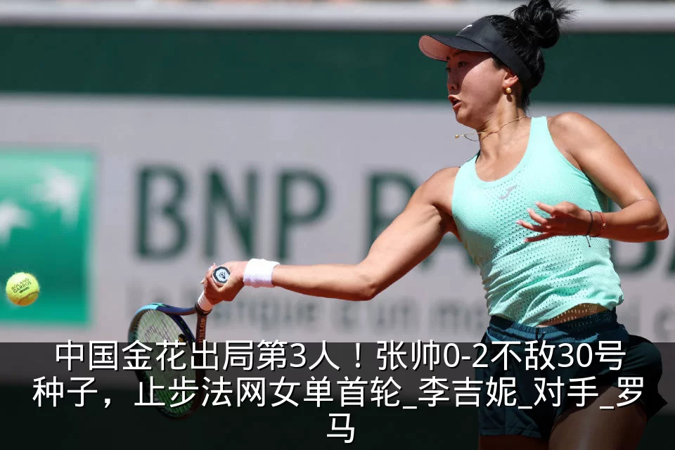 中国金花出局第3人!张帅0-2不敌30号种子,止步法网女单首轮_李吉妮_对手_罗马