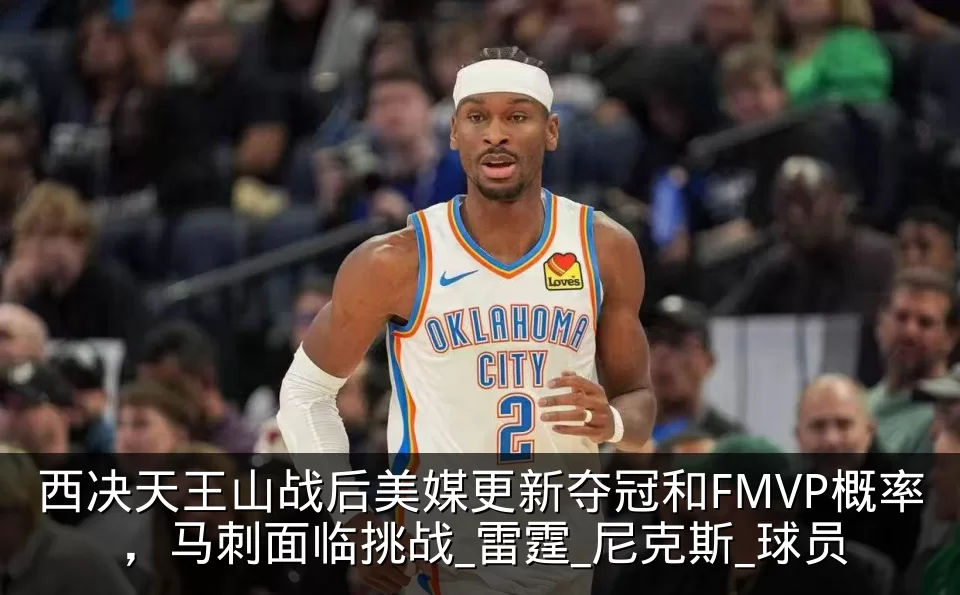 西决天王山战后美媒更新夺冠和FMVP概率,马刺面临挑战_雷霆_尼克斯_球员